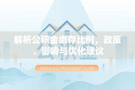 遵化解析公积金缴存比例，政策、影响与优化建议