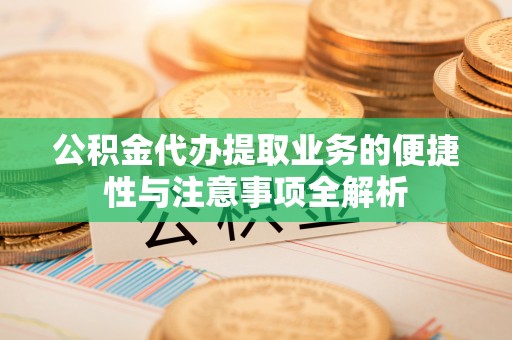 遵化公积金代办提取业务的便捷性与注意事项全解析