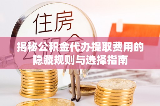 遵化揭秘公积金代办提取费用的隐藏规则与选择指南