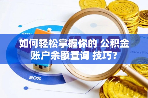 遵化如何轻松掌握你的 公积金账户余额查询 技巧？