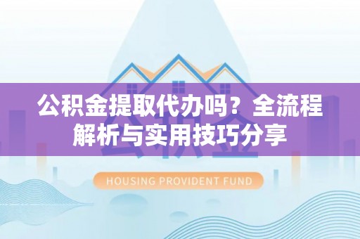 遵化公积金提取代办吗？全流程解析与实用技巧分享