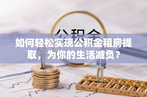 遵化如何轻松实现公积金租房提取，为你的生活减负？