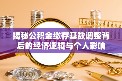 遵化揭秘公积金缴存基数调整背后的经济逻辑与个人影响