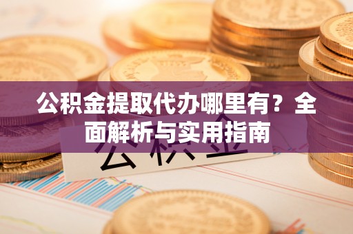 遵化公积金提取代办哪里有？全面解析与实用指南