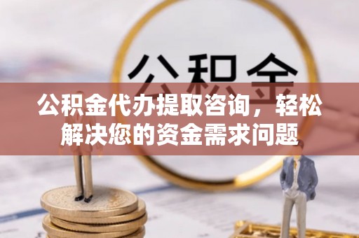 遵化公积金代办提取咨询，轻松解决您的资金需求问题