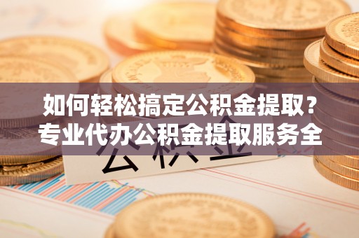 遵化如何轻松搞定公积金提取？专业代办公积金提取服务全解析