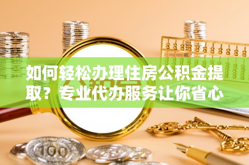 遵化如何轻松办理住房公积金提取？专业代办服务让你省心无忧