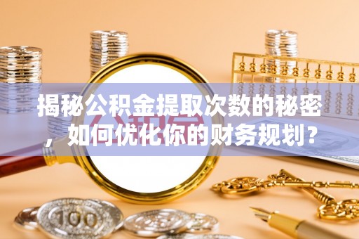 遵化揭秘公积金提取次数的秘密，如何优化你的财务规划？