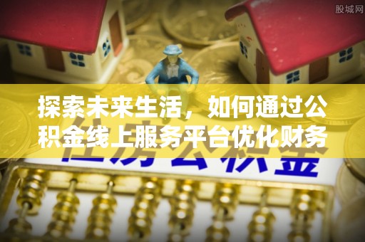 遵化探索未来生活，如何通过公积金线上服务平台优化财务管理