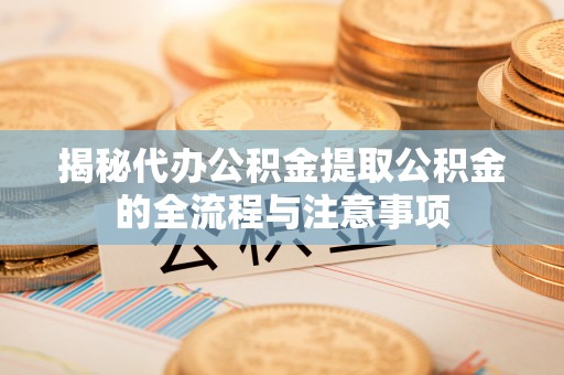 遵化揭秘代办公积金提取公积金的全流程与注意事项