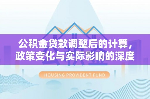 遵化公积金贷款调整后的计算，政策变化与实际影响的深度解析