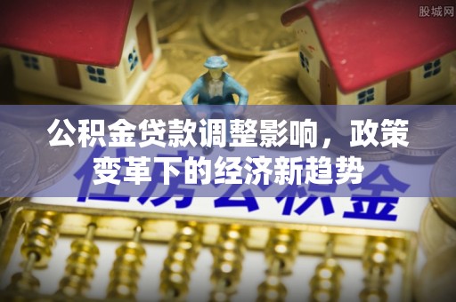 遵化公积金贷款调整影响，政策变革下的经济新趋势