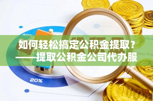 遵化如何轻松搞定公积金提取？——提取公积金公司代办服务全解析