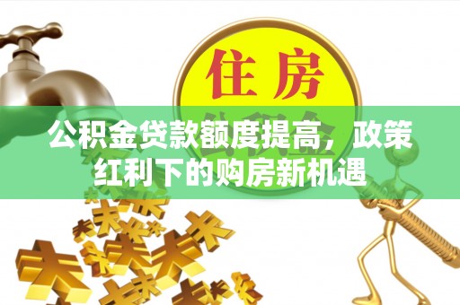遵化公积金贷款额度提高，政策红利下的购房新机遇