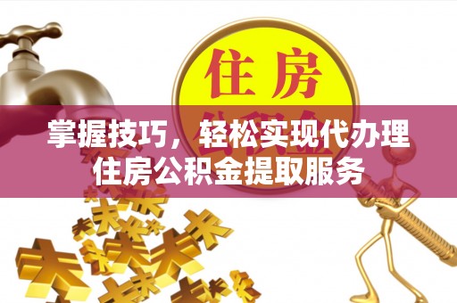 遵化掌握技巧，轻松实现代办理住房公积金提取服务