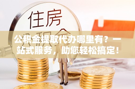 遵化公积金提取代办哪里有？一站式服务，助您轻松搞定！