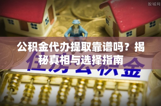 遵化公积金代办提取靠谱吗？揭秘真相与选择指南