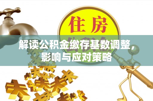 遵化解读公积金缴存基数调整，影响与应对策略