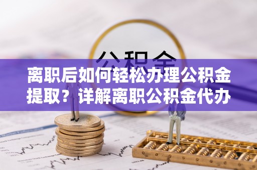 遵化离职后如何轻松办理公积金提取？详解离职公积金代办提取流程