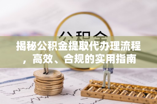 遵化揭秘公积金提取代办理流程，高效、合规的实用指南