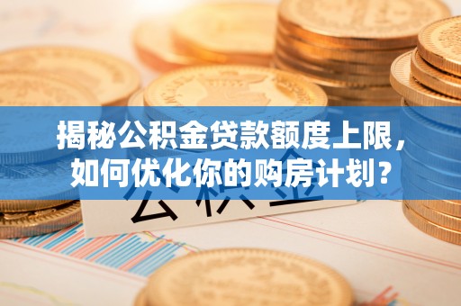 遵化揭秘公积金贷款额度上限，如何优化你的购房计划？