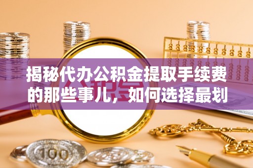 遵化揭秘代办公积金提取手续费的那些事儿，如何选择最划算的服务？