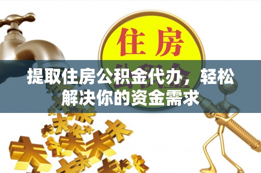 遵化提取住房公积金代办，轻松解决你的资金需求