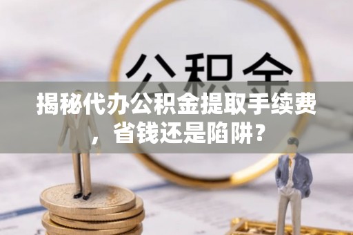 遵化揭秘代办公积金提取手续费，省钱还是陷阱？