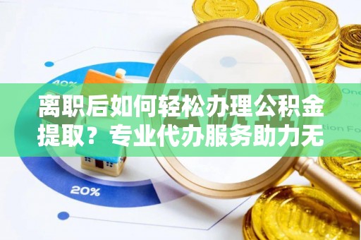 遵化离职后如何轻松办理公积金提取？专业代办服务助力无忧