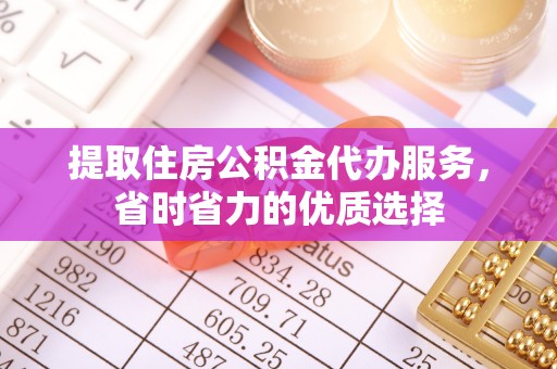 遵化提取住房公积金代办服务，省时省力的优质选择