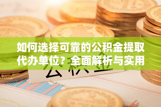 遵化如何选择可靠的公积金提取代办单位？全面解析与实用指南