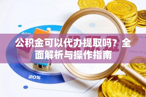 遵化公积金可以代办提取吗？全面解析与操作指南