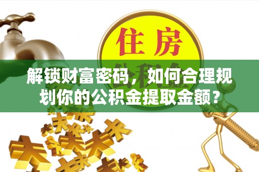 遵化解锁财富密码，如何合理规划你的公积金提取金额？