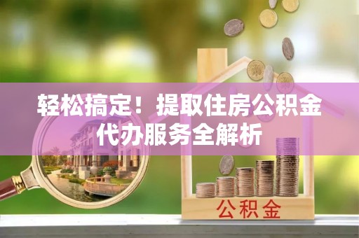 遵化轻松搞定！提取住房公积金代办服务全解析