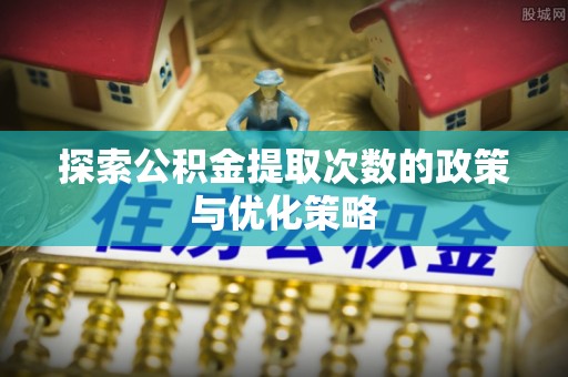 遵化探索公积金提取次数的政策与优化策略