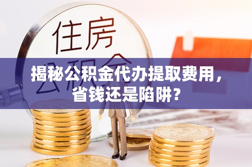 遵化揭秘公积金代办提取费用，省钱还是陷阱？