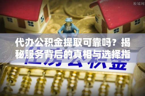 遵化代办公积金提取可靠吗？揭秘服务背后的真相与选择指南