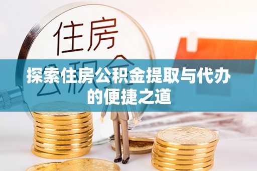 遵化探索住房公积金提取与代办的便捷之道
