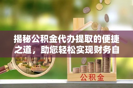 遵化揭秘公积金代办提取的便捷之道，助您轻松实现财务自由
