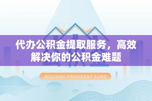 遵化代办公积金提取服务，高效解决你的公积金难题
