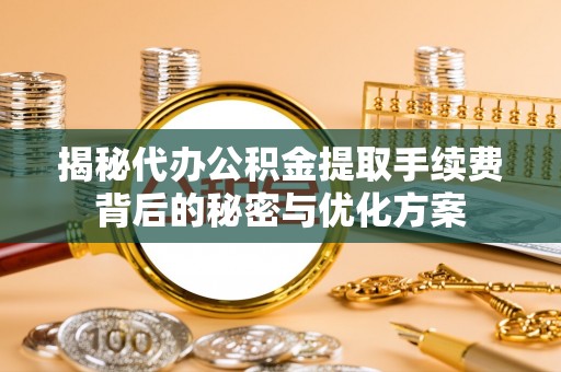 遵化揭秘代办公积金提取手续费背后的秘密与优化方案
