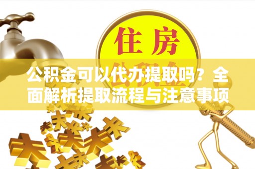 遵化公积金可以代办提取吗？全面解析提取流程与注意事项
