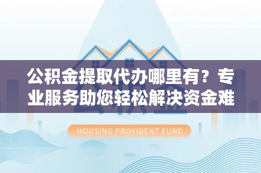 遵化公积金提取代办哪里有？专业服务助您轻松解决资金难题