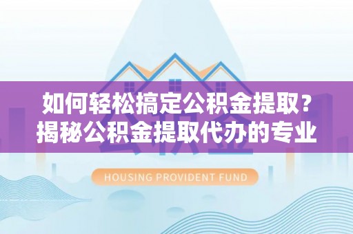 遵化如何轻松搞定公积金提取？揭秘公积金提取代办的专业服务