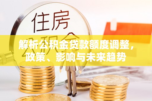 遵化解析公积金贷款额度调整，政策、影响与未来趋势