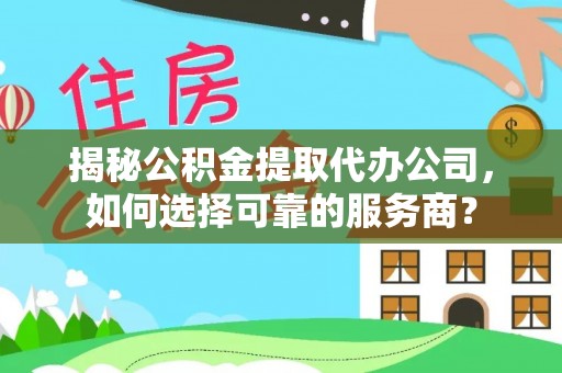遵化揭秘公积金提取代办公司，如何选择可靠的服务商？