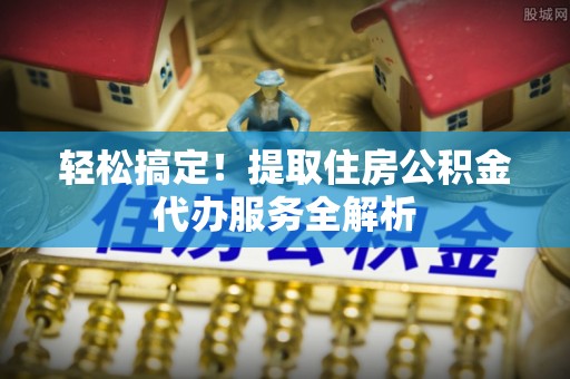 遵化轻松搞定！提取住房公积金代办服务全解析