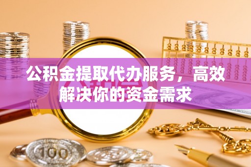 遵化公积金提取代办服务，高效解决你的资金需求