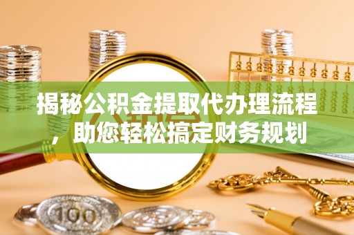 遵化揭秘公积金提取代办理流程，助您轻松搞定财务规划