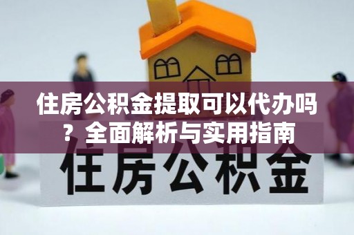 遵化住房公积金提取可以代办吗？全面解析与实用指南